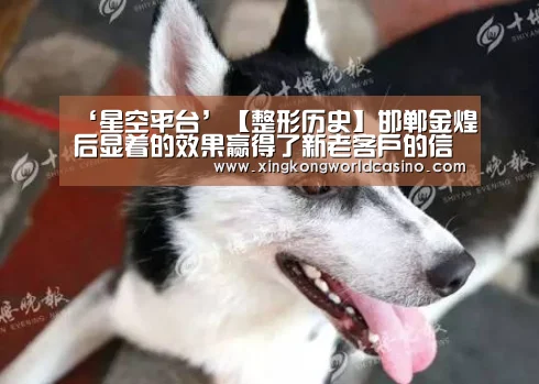‘星空平台’【整形历史】邯郸金煌后显着的效果赢得了新老客户的信赖和赞许(图2) 星空竞猜